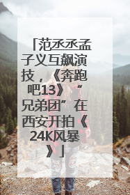 范丞丞孟子义互飙演技，《奔跑吧13》“兄弟团”在西安开拍《24K风暴》