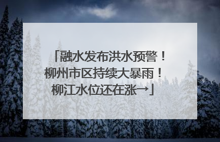 融水发布洪水预警！柳州市区持续大暴雨！柳江水位还在涨→