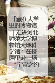 藏在大学里的博物馆｜走进河北师范大学博物馆天地科学馆：在校园里赴一场“宇宙之约”