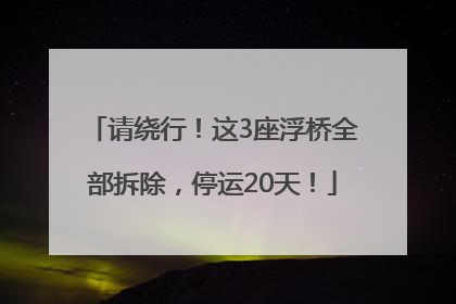 请绕行！这3座浮桥全部拆除，停运20天！