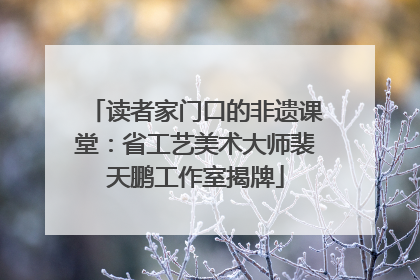 读者家门口的非遗课堂：省工艺美术大师裴天鹏工作室揭牌