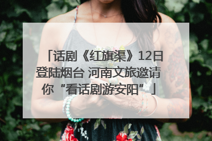 话剧《红旗渠》12日登陆烟台 河南文旅邀请你“看话剧游安阳”