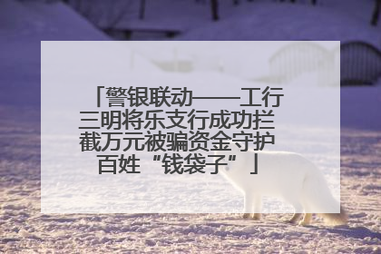 警银联动——工行三明将乐支行成功拦截万元被骗资金守护百姓“钱袋子”