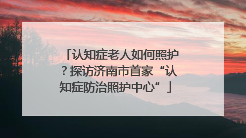 认知症老人如何照护？探访济南市首家“认知症防治照护中心”