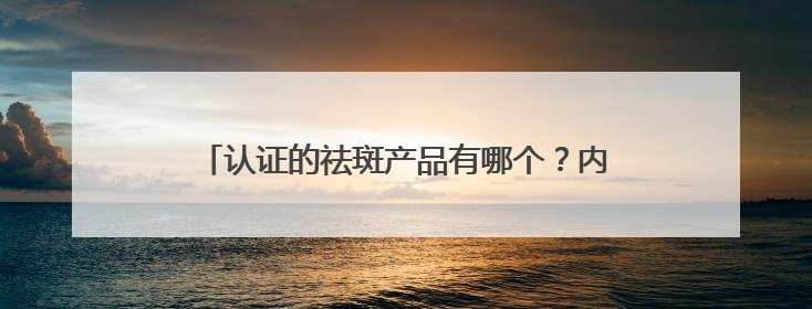 认证的祛斑产品有哪个？内幕速看：几款淡斑祛斑刺客