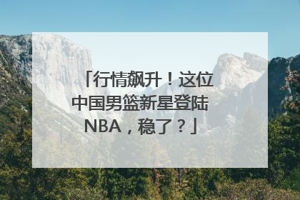 行情飙升！这位中国男篮新星登陆NBA，稳了？