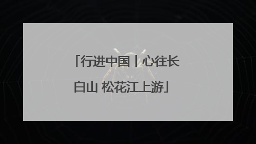 行进中国丨心往长白山 松花江上游