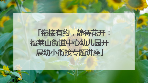 衔接有约，静待花开：福莱山街道中心幼儿园开展幼小衔接专题讲座