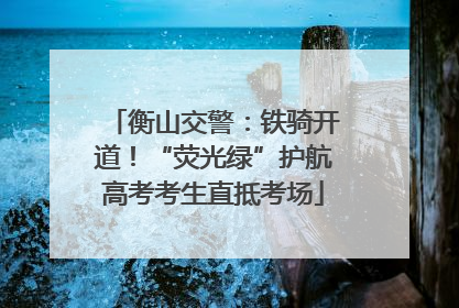 衡山交警：铁骑开道！“荧光绿”护航高考考生直抵考场