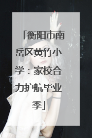 衡阳市南岳区黄竹小学：家校合力护航毕业季