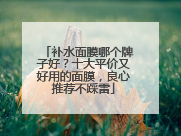 补水面膜哪个牌子好？十大平价又好用的面膜，良心推荐不踩雷