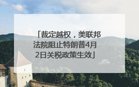 裁定越权，美联邦法院阻止特朗普4月2日关税政策生效