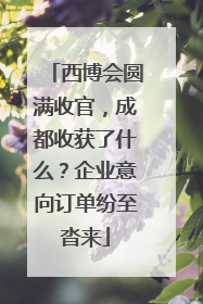 西博会圆满收官，成都收获了什么？企业意向订单纷至沓来