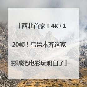 西北首家！4K+120帧！乌鲁木齐这家影城把电影玩明白了