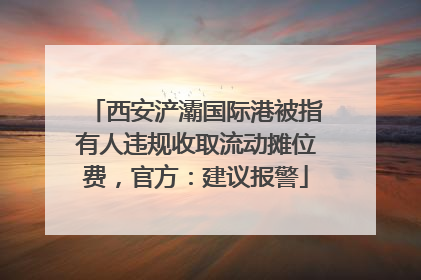 西安浐灞国际港被指有人违规收取流动摊位费，官方：建议报警