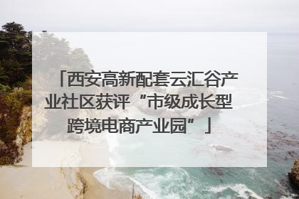 西安高新配套云汇谷产业社区获评“市级成长型跨境电商产业园”