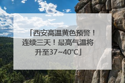 西安高温黄色预警！连续三天！最高气温将升至37~40℃