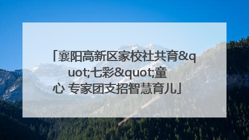 襄阳高新区家校社共育"七彩"童心 专家团支招智慧育儿