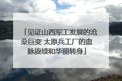 见证山西军工发展的沧桑巨变 太原兵工厂的血脉赓续和华丽转身