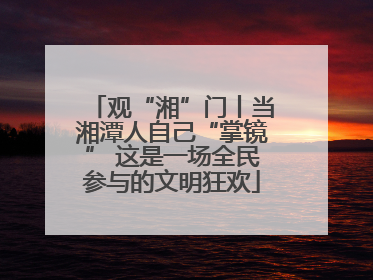 观“湘”门丨当湘潭人自己“掌镜” 这是一场全民参与的文明狂欢