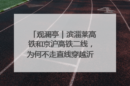 观澜亭｜滨淄莱高铁和京沪高铁二线，为何不走直线穿越沂蒙山腹地？