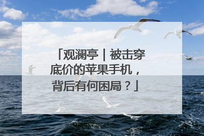 观澜亭｜被击穿底价的苹果手机，背后有何困局？