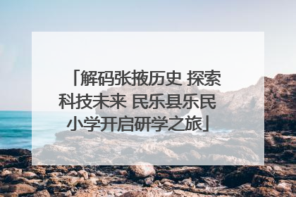 解码张掖历史 探索科技未来 民乐县乐民小学开启研学之旅