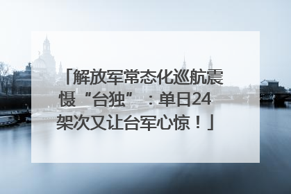 解放军常态化巡航震慑“台独”：单日24架次又让台军心惊！