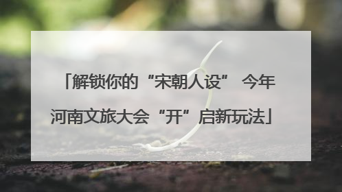 解锁你的“宋朝人设” 今年河南文旅大会“开”启新玩法
