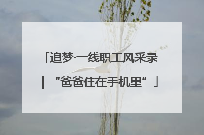 追梦·一线职工风采录｜“爸爸住在手机里”