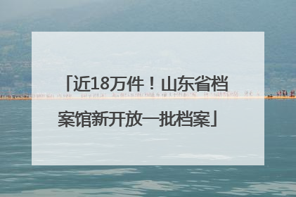 近18万件！山东省档案馆新开放一批档案