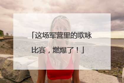 这场军营里的歌咏比赛，燃爆了！