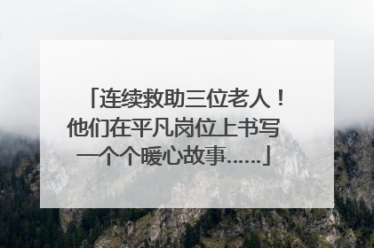 连续救助三位老人！他们在平凡岗位上书写一个个暖心故事……