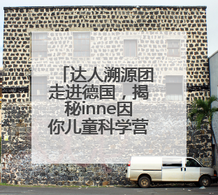 达人溯源团走进德国，揭秘inne因你儿童科学营养领航者硬核产品力