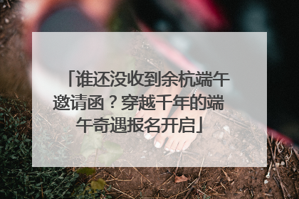 谁还没收到余杭端午邀请函？穿越千年的端午奇遇报名开启