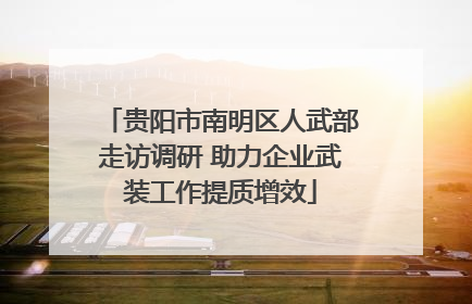 贵阳市南明区人武部走访调研 助力企业武装工作提质增效