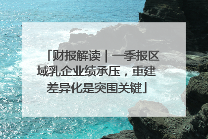 财报解读｜一季报区域乳企业绩承压，重建差异化是突围关键