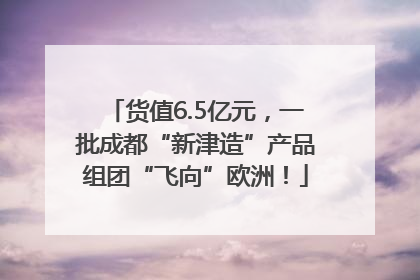 货值6.5亿元，一批成都“新津造”产品组团“飞向”欧洲！