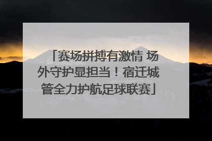 赛场拼搏有激情 场外守护显担当！宿迁城管全力护航足球联赛
