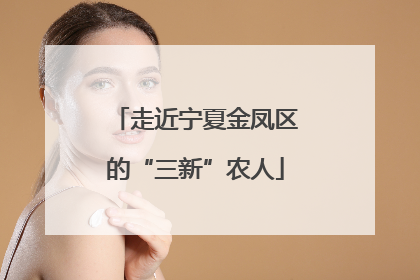 走近宁夏金凤区的“三新”农人