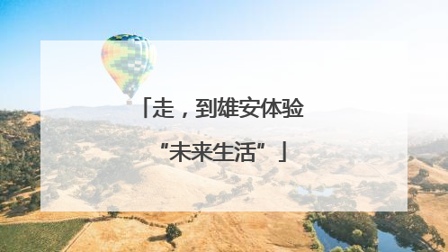 走，到雄安体验“未来生活”