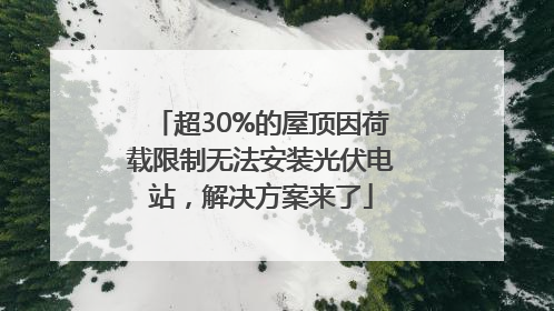超30%的屋顶因荷载限制无法安装光伏电站，解决方案来了