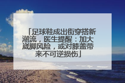 足球鞋成出街穿搭新潮流，医生提醒：加大崴脚风险，或对膝盖带来不可逆损伤