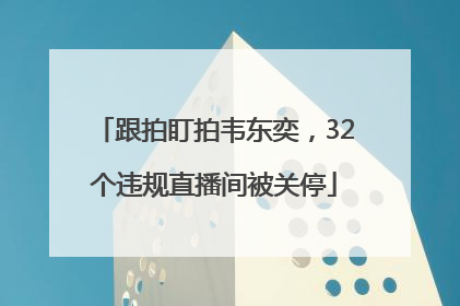 跟拍盯拍韦东奕，32个违规直播间被关停