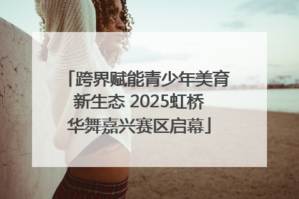 跨界赋能青少年美育新生态 2025虹桥华舞嘉兴赛区启幕