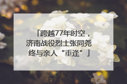 跨越77年时空，济南战役烈士张同尧终与亲人“重逢”