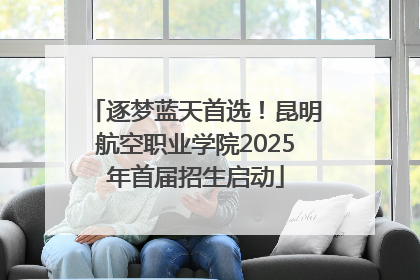 逐梦蓝天首选！昆明航空职业学院2025年首届招生启动