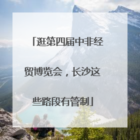 逛第四届中非经贸博览会，长沙这些路段有管制