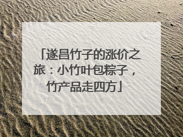 遂昌竹子的涨价之旅：小竹叶包粽子，竹产品走四方