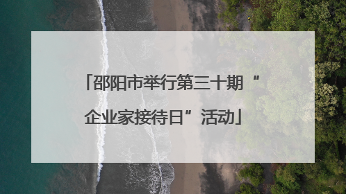 邵阳市举行第三十期“企业家接待日”活动